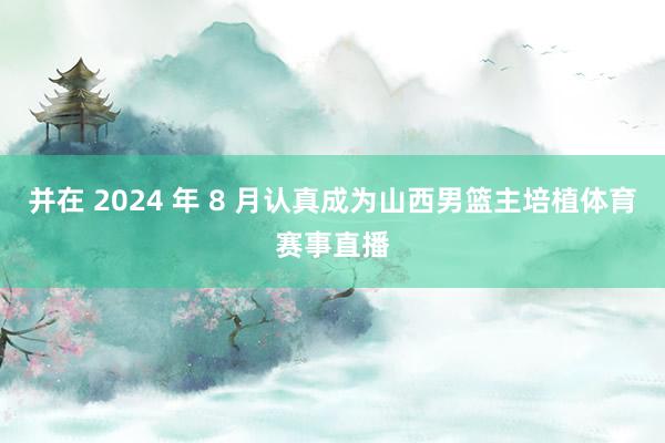 并在 2024 年 8 月认真成为山西男篮主培植体育赛事直播