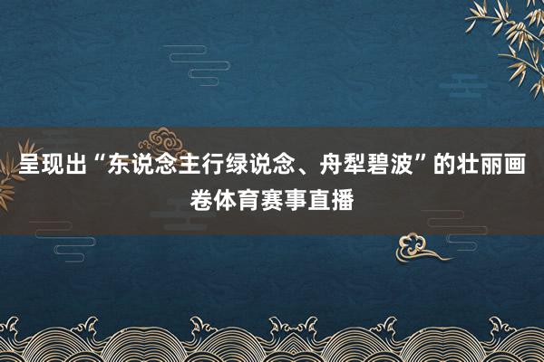 呈现出“东说念主行绿说念、舟犁碧波”的壮丽画卷体育赛事直播