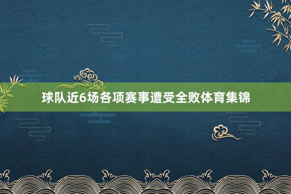 球队近6场各项赛事遭受全败体育集锦