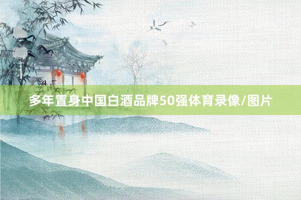 多年置身中国白酒品牌50强体育录像/图片